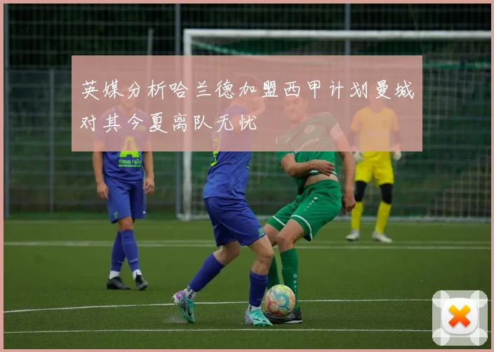 英媒分析哈兰德加盟西甲计划曼城对其今夏离队无忧