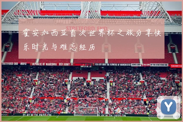 霍安加西亚首次世界杯之旅分享快乐时光与难忘经历