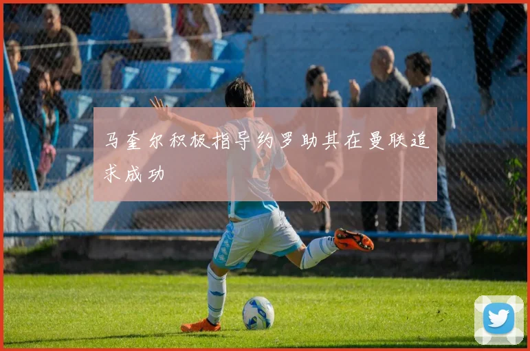 马奎尔积极指导约罗助其在曼联追求成功