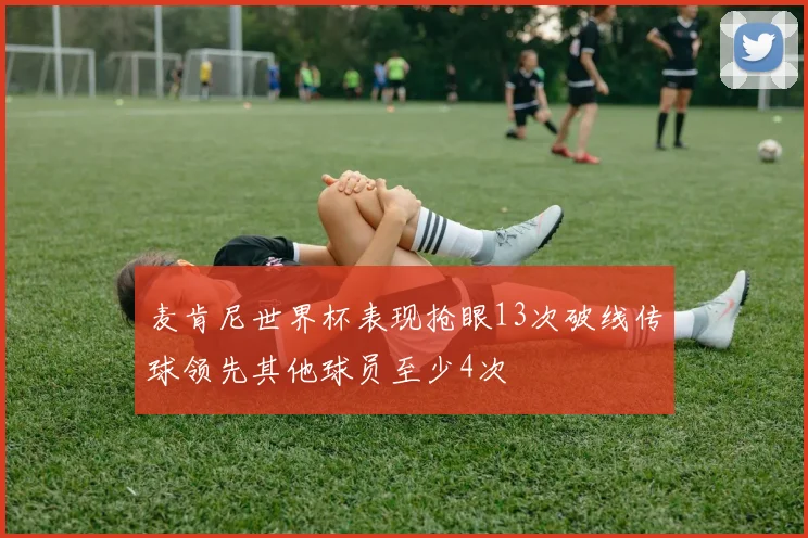 麦肯尼世界杯表现抢眼13次破线传球领先其他球员至少4次