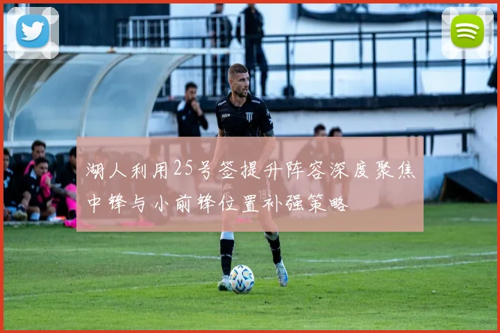湖人利用25号签提升阵容深度聚焦中锋与小前锋位置补强策略