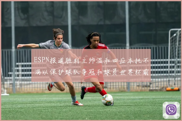 ESPN报道胜利主帅温和回应本托不满以保护球队争冠和球员世界杯前景