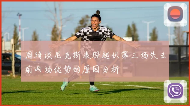 周琦谈尼克斯表现起伏第三场失去前两场优势的原因分析