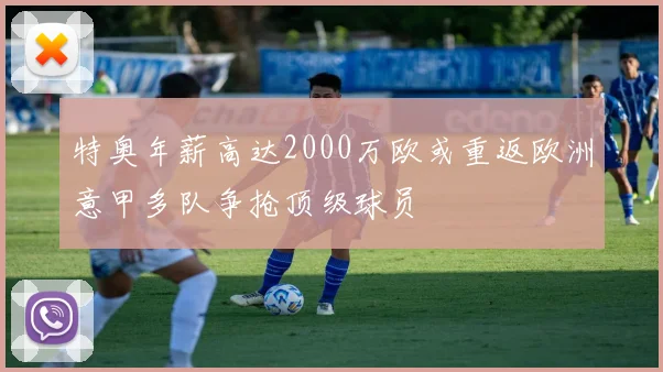 特奥年薪高达2000万欧或重返欧洲意甲多队争抢顶级球员