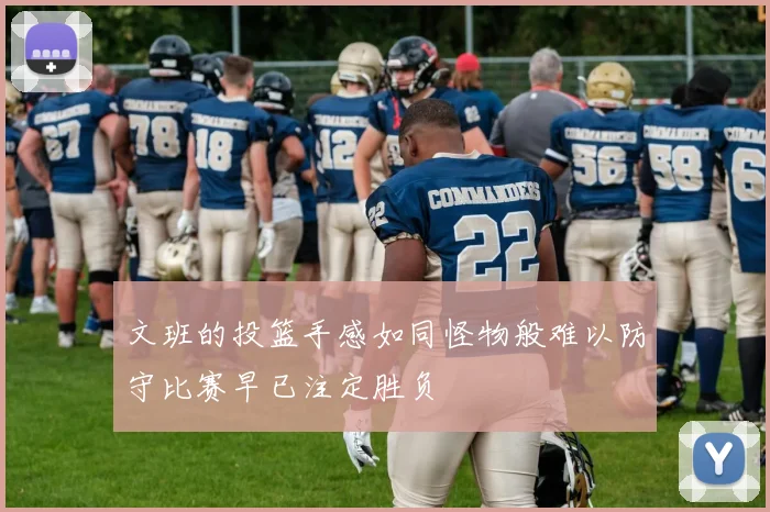 文班的投篮手感如同怪物般难以防守比赛早已注定胜负