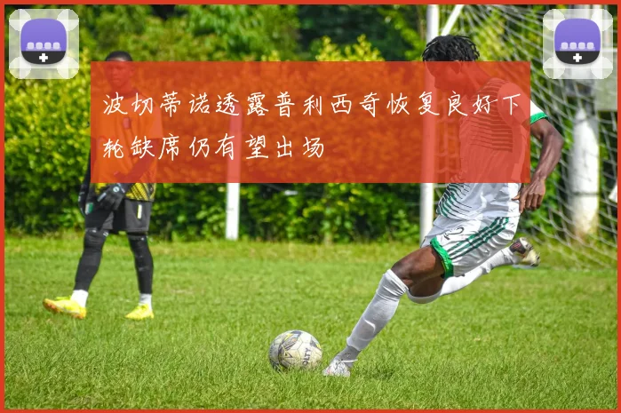 波切蒂诺透露普利西奇恢复良好下轮缺席仍有望出场