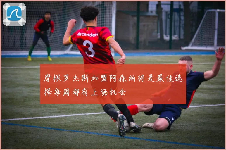 摩根罗杰斯加盟阿森纳将是最佳选择每周都有上场机会