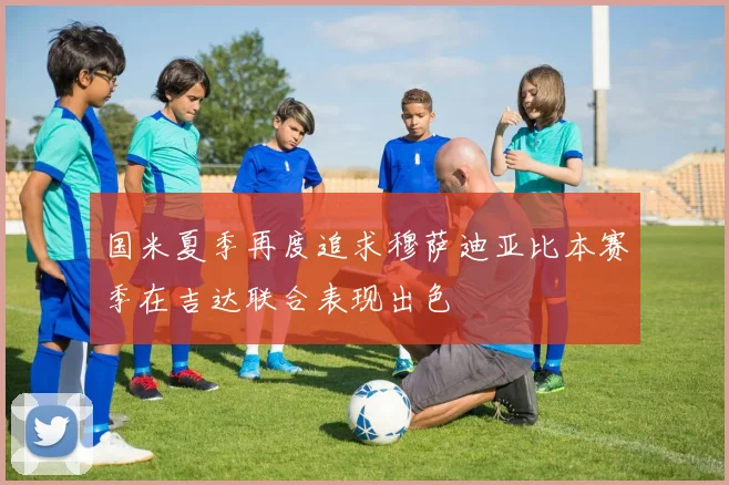 国米夏季再度追求穆萨迪亚比本赛季在吉达联合表现出色