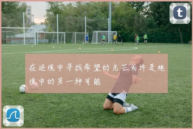 在逆境中寻找希望的光芒或许是绝境中的另一种可能