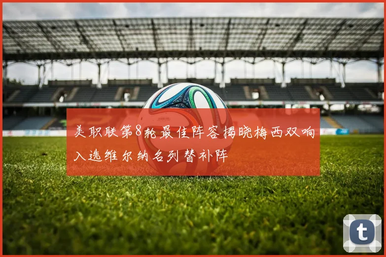 美职联第8轮最佳阵容揭晓梅西双响入选维尔纳名列替补阵