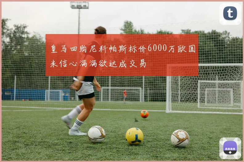 皇马回购尼科帕斯标价6000万欧国米信心满满欲达成交易