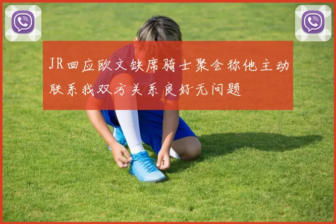 JR回应欧文缺席骑士聚会称他主动联系我双方关系良好无问题
