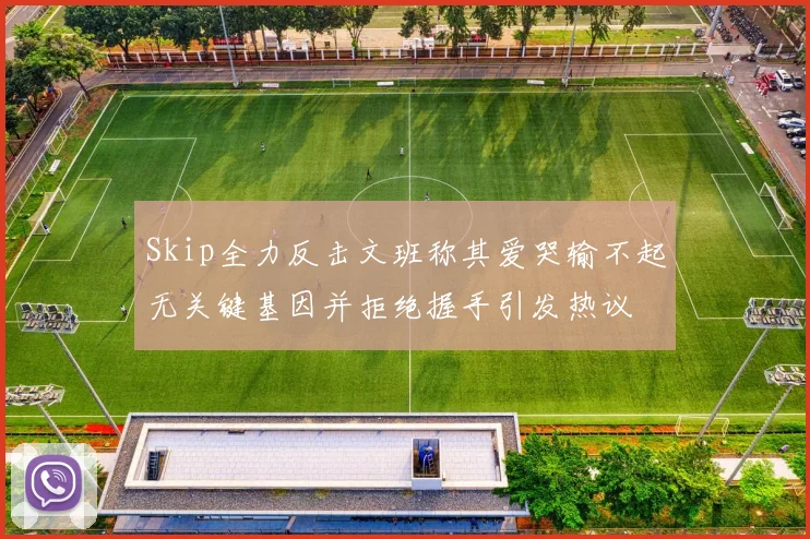 Skip全力反击文班称其爱哭输不起无关键基因并拒绝握手引发热议