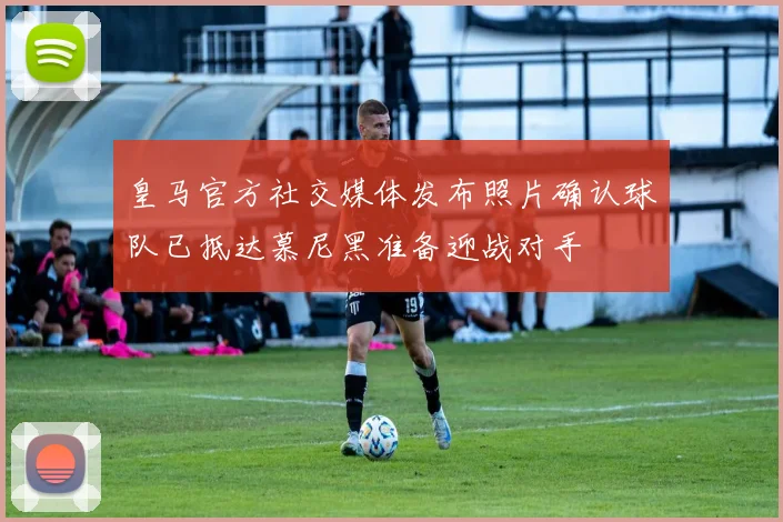 皇马官方社交媒体发布照片确认球队已抵达慕尼黑准备迎战对手