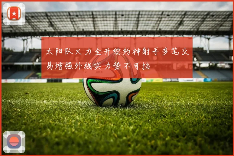 太阳队火力全开续约神射手多笔交易增强外线实力势不可挡