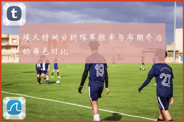 埃文特纳分析绿军胜率与布朗乔治的角色对比