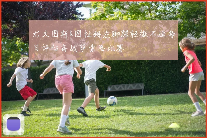 尤文图斯K图拉姆左脚踝轻微不适每日评估备战萨索洛比赛