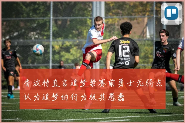 香波特直言追梦禁赛前勇士无弱点认为追梦的行为极其愚蠢
