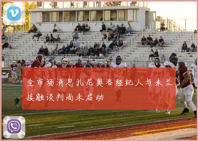 全市场消息扎尼奥洛经纪人与米兰接触谈判尚未启动